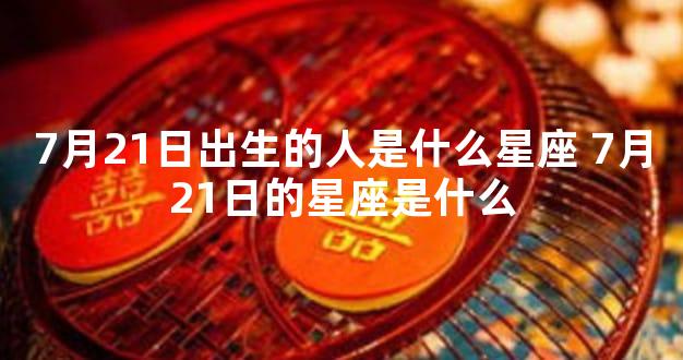 7月21日出生的人是什么星座 7月21日的星座是什么